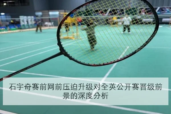 石宇奇赛前网前压迫升级对全英公开赛晋级前景的深度分析