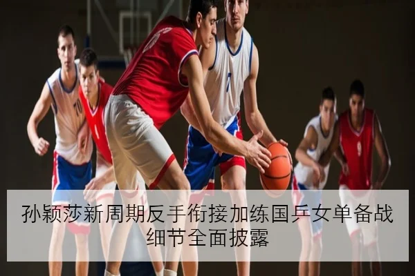孙颖莎新周期反手衔接加练国乒女单备战细节全面披露