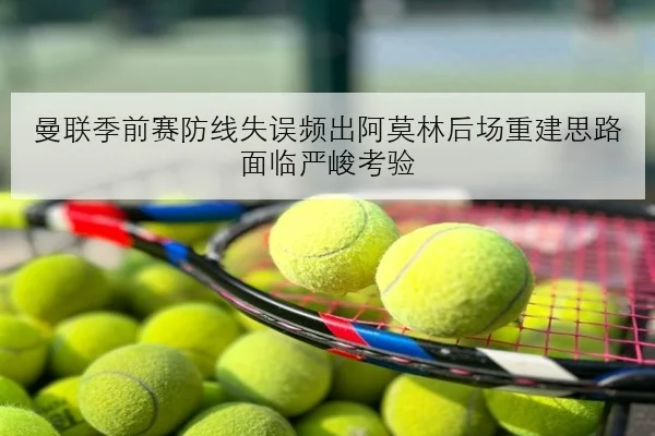 曼联季前赛防线失误频出阿莫林后场重建思路面临严峻考验