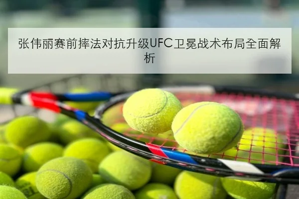 张伟丽赛前摔法对抗升级UFC卫冕战术布局全面解析